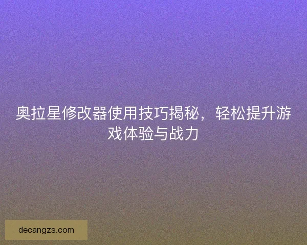 奥拉星修改器使用技巧揭秘，轻松提升游戏体验与战力