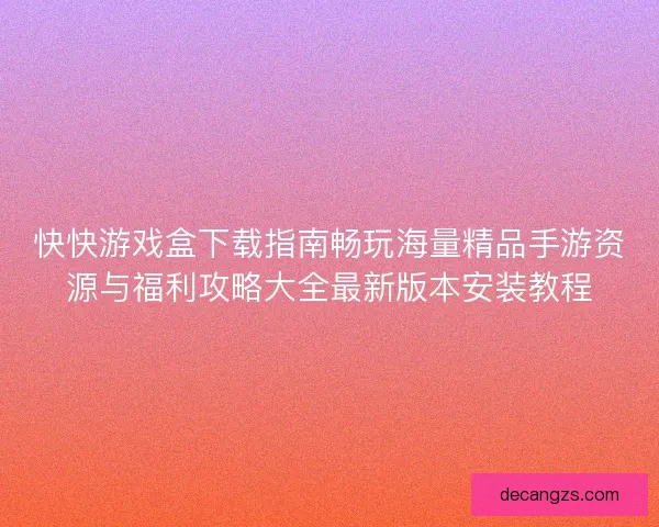 快快游戏盒下载指南畅玩海量精品手游资源与福利攻略大全最新版本安装教程