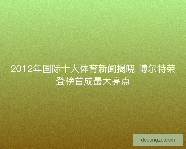 2012年国际十大体育新闻揭晓 博尔特荣登榜首成最大亮点
