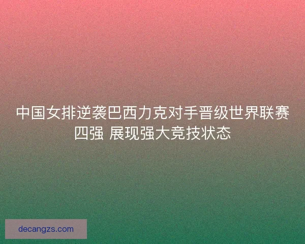 中国女排逆袭巴西力克对手晋级世界联赛四强 展现强大竞技状态