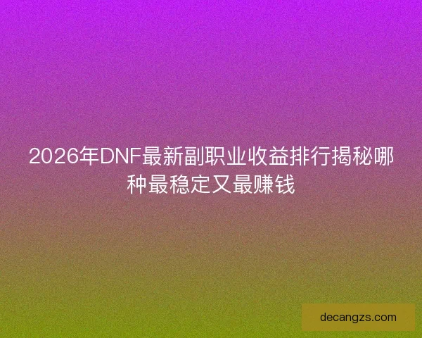 2026年DNF最新副职业收益排行揭秘哪种最稳定又最赚钱