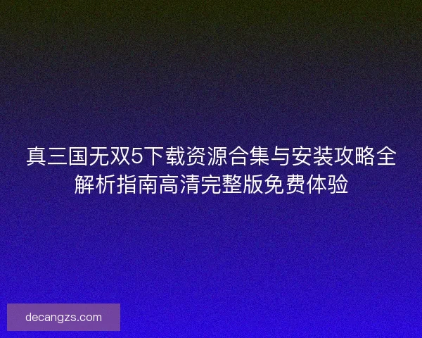 真三国无双5下载资源合集与安装攻略全解析指南高清完整版免费体验